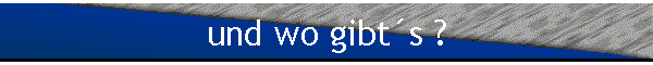 und wo gibts ?