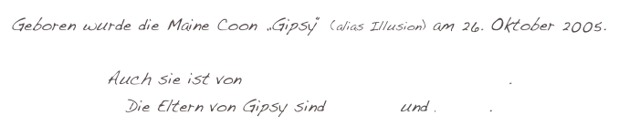Geboren wurde die Maine Coon „Gipsy“ (alias Illusion) am 26. Oktober 2005.

Auch sie ist von Maine Coon of Mountain Spirits.
Die Eltern von Gipsy sind Healthy und DeeJay.